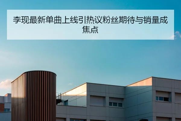 李现最新单曲上线引热议粉丝期待与销量成焦点